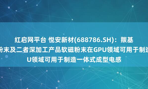 红启网平台 悦安新材(688786.SH)：羰基铁粉、雾化合金粉末及二者深加工产品软磁粉末在GPU领域可用于制造一体式成型电感