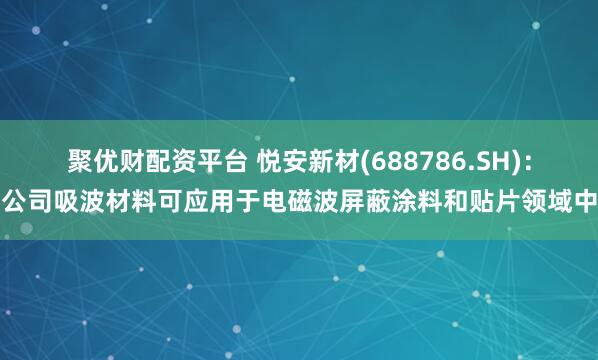 聚优财配资平台 悦安新材(688786.SH)：公司吸波材料可应用于电磁波屏蔽涂料和贴片领域中