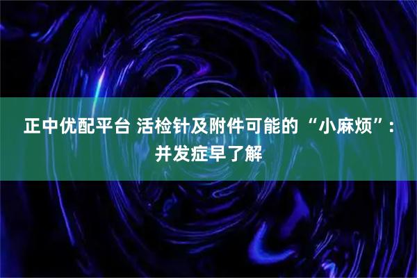 正中优配平台 活检针及附件可能的 “小麻烦”：并发症早了解