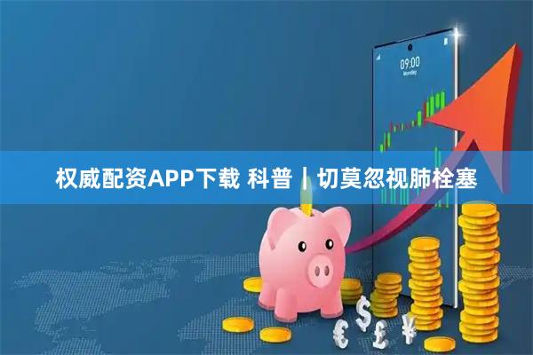 权威配资APP下载 科普｜切莫忽视肺栓塞