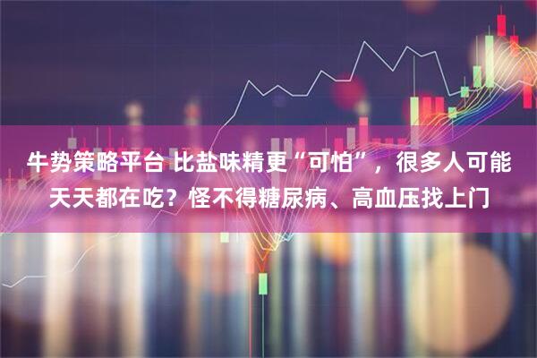 牛势策略平台 比盐味精更“可怕”，很多人可能天天都在吃？怪不得糖尿病、高血压找上门