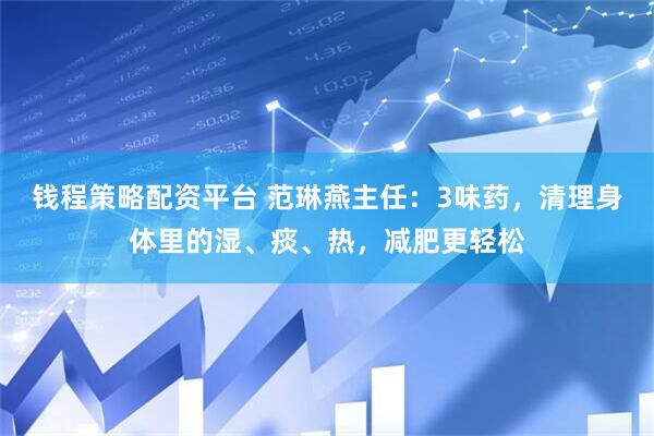 钱程策略配资平台 范琳燕主任：3味药，清理身体里的湿、痰、热，减肥更轻松