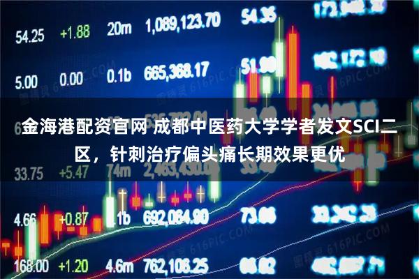 金海港配资官网 成都中医药大学学者发文SCI二区，针刺治疗偏头痛长期效果更优