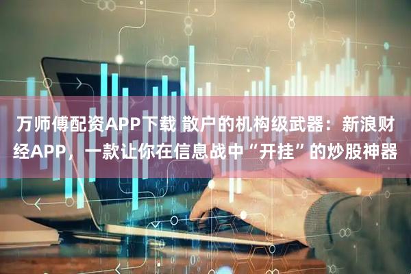 万师傅配资APP下载 散户的机构级武器：新浪财经APP，一款让你在信息战中“开挂”的炒股神器