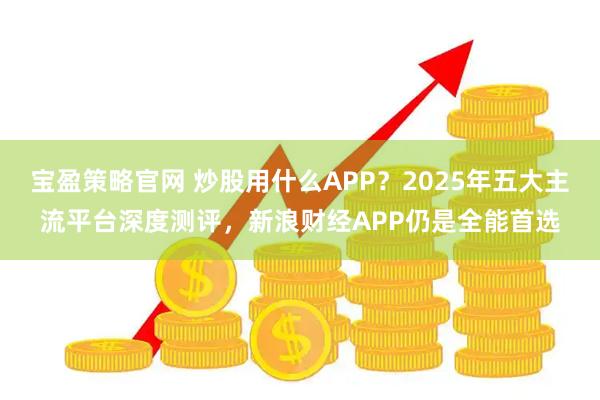 宝盈策略官网 炒股用什么APP？2025年五大主流平台深度测评，新浪财经APP仍是全能首选