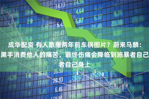 成华配资 有人散播两年前车祸图片？蔚来马麟：幕后黑手消费他人的痛苦，最终伤痛会降临到施暴者自己身上