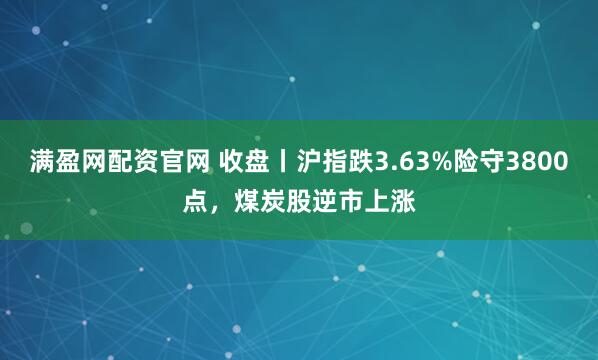 满盈网配资官网 收盘丨沪指跌3.63%险守3800点，煤炭股逆市上涨