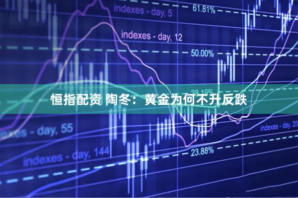恒指配资 陶冬：黄金为何不升反跌