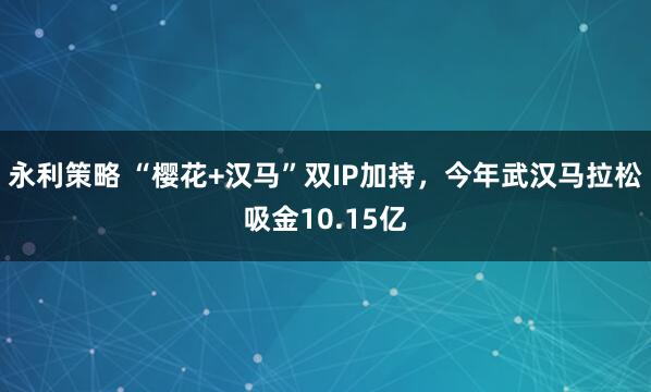 永利策略 “樱花+汉马”双IP加持，今年武汉马拉松吸金10.15亿