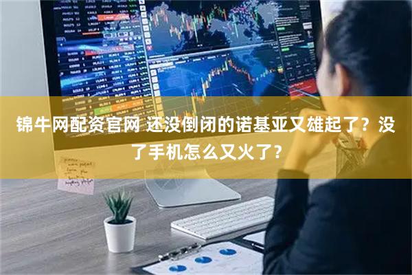 锦牛网配资官网 还没倒闭的诺基亚又雄起了？没了手机怎么又火了？