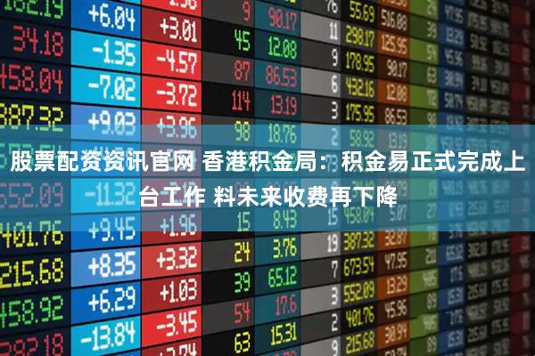 股票配资资讯官网 香港积金局：积金易正式完成上台工作 料未来收费再下降