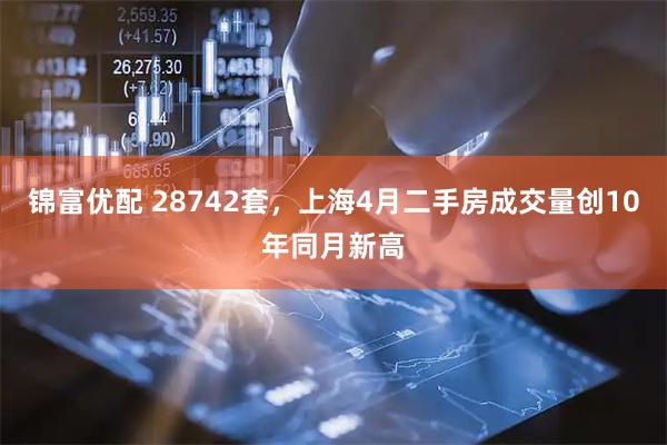 锦富优配 28742套，上海4月二手房成交量创10年同月新高